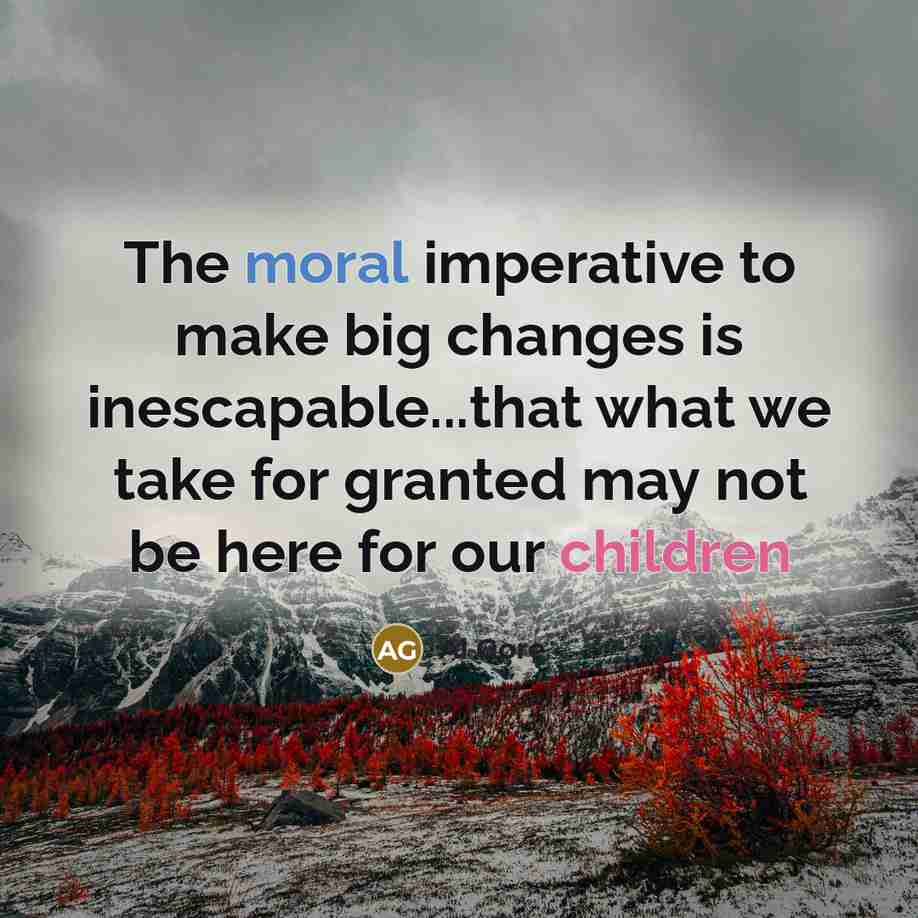 “The moral imperative to make big changes is inescapable...that what we take for granted may not be here for our children” quote by Al Gore
