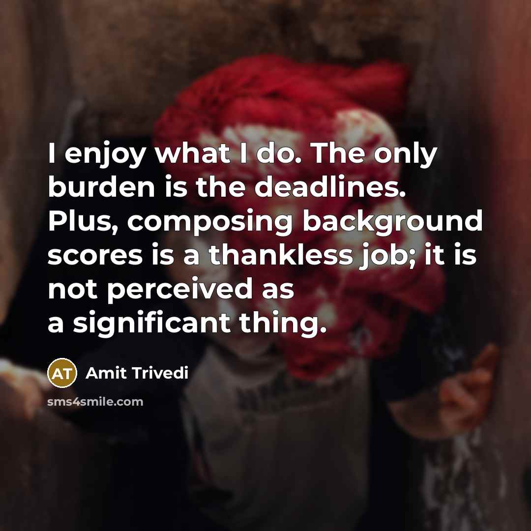“I enjoy what I do. The only burden is the deadlines. Plus, composing background scores is a thankless job; it is not perceived as a significant thing.” quote by Amit Trivedi