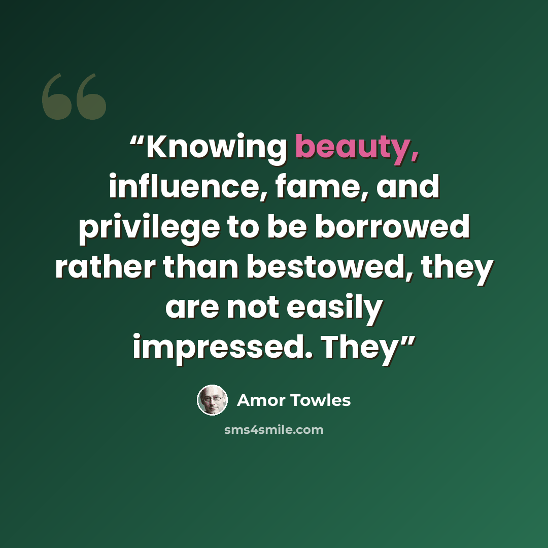 “Knowing beauty, influence, fame, and privilege to be borrowed rather than bestowed, they are not easily impressed. They” quote by Amor Towles