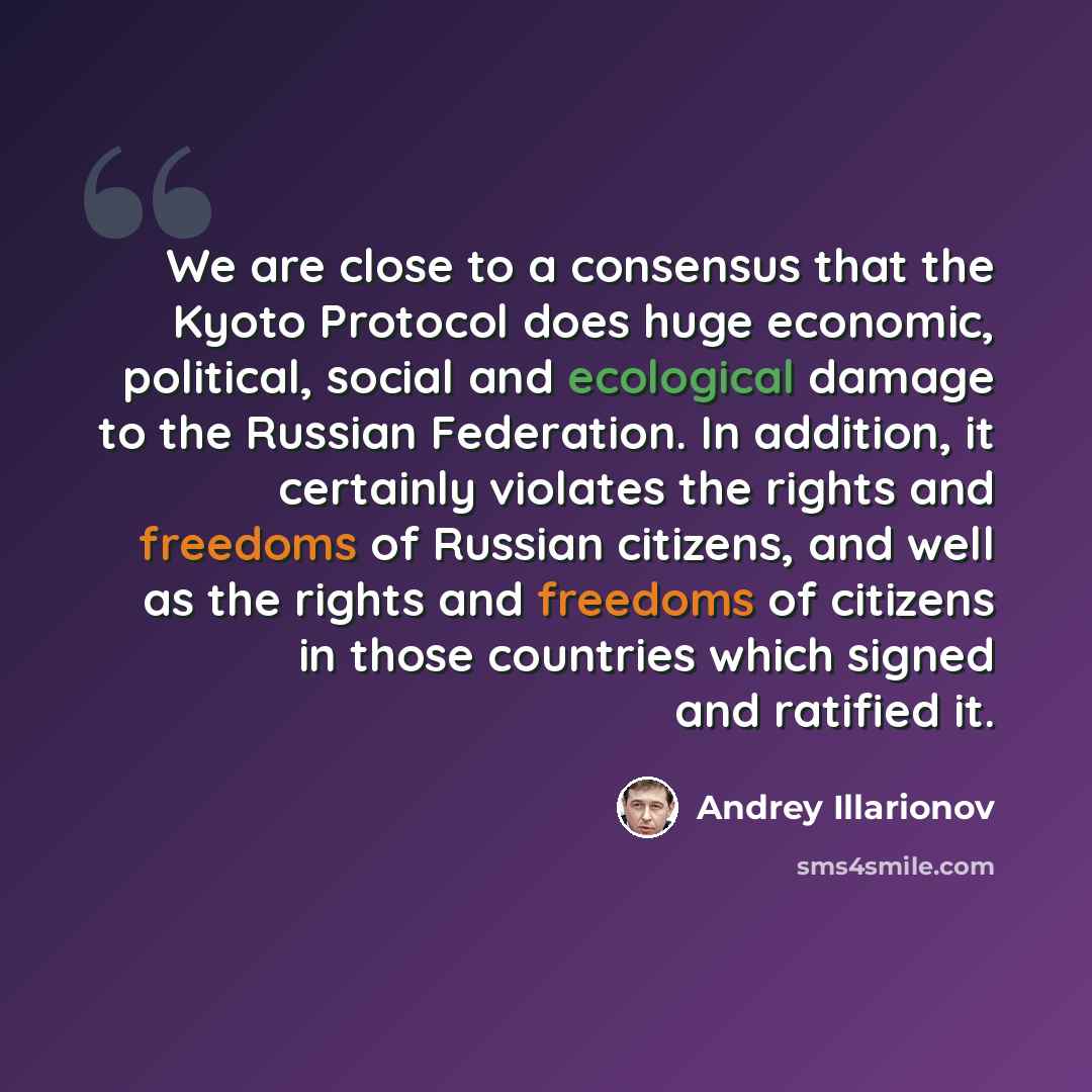 “We are close to a consensus that the Kyoto Protocol does huge economic, political, social and ecological damage to the Russian Federation. In addition, it certainly violates the rights and freedoms of Russian citizens, and well as the rights and freedoms of citizens in those countries which signed…” quote by Andrey Illarionov