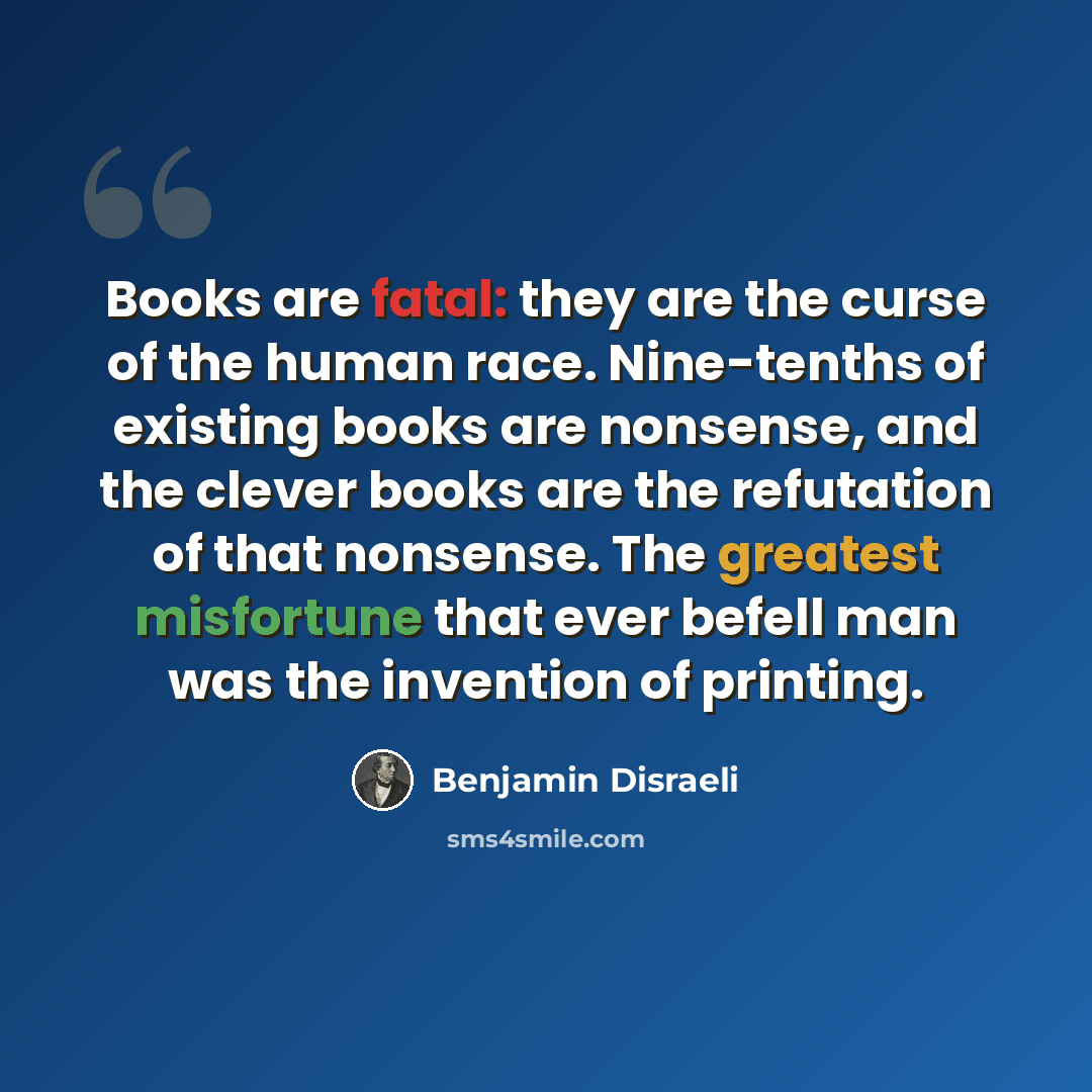 “Books are fatal: they are the curse of the human race. Nine-tenths of existing books are nonsense, and the clever books are the refutation of that nonsense. The greatest misfortune that ever befell man was the invention of printing.” quote by Benjamin Disraeli