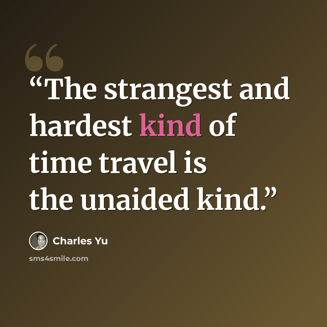 “The strangest and hardest kind of time travel is the unaided kind.” quote by Charles Yu