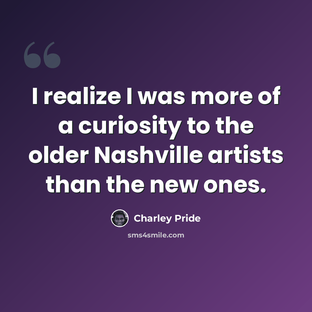 “I realize I was more of a curiosity to the older Nashville artists than the new ones.” quote by Charley Pride