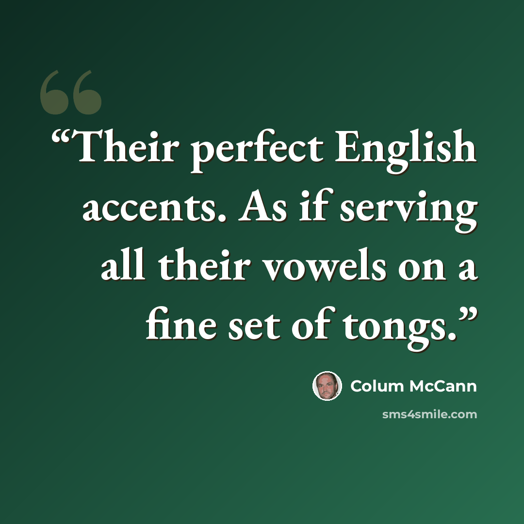 “Their perfect English accents. As if serving all their vowels on a fine set of tongs.” quote by Colum McCann