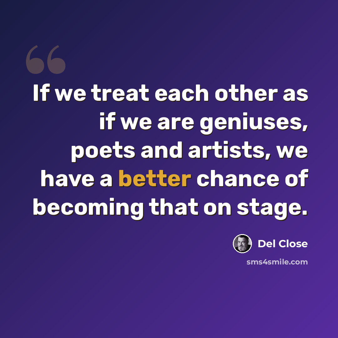 “If we treat each other as if we are geniuses, poets and artists, we have a better chance of becoming that on stage.” quote by Del Close