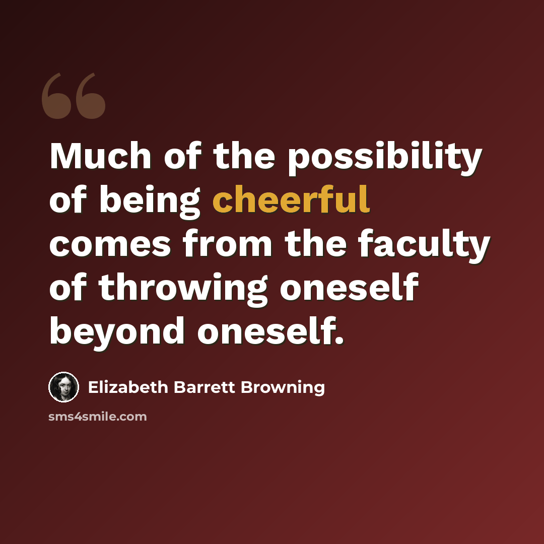 “Much of the possibility of being cheerful comes from the faculty of throwing oneself beyond oneself.” quote by Elizabeth Barrett Browning