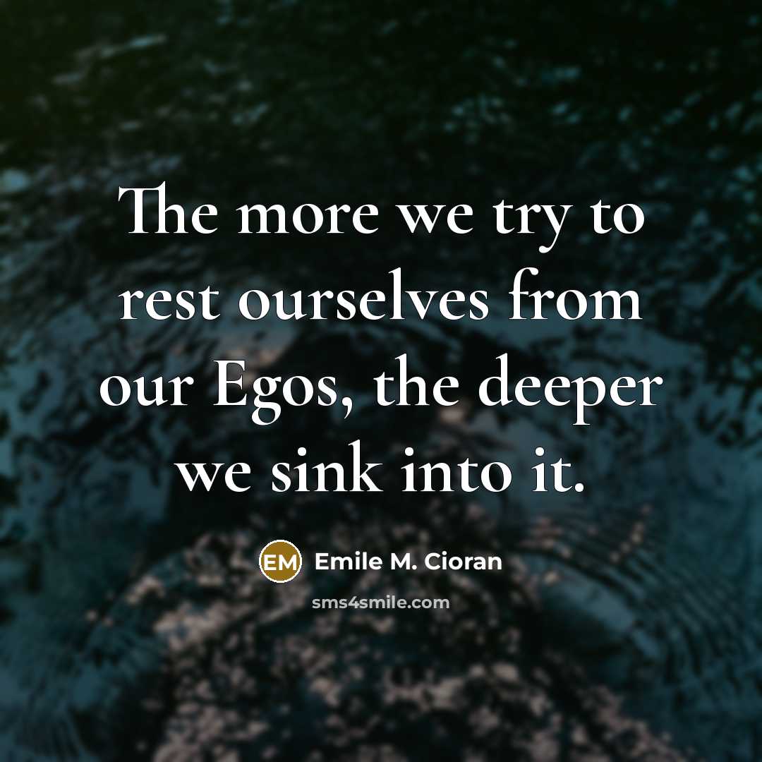 “The more we try to rest ourselves from our Egos, the deeper we sink into it.” quote by Emile M. Cioran