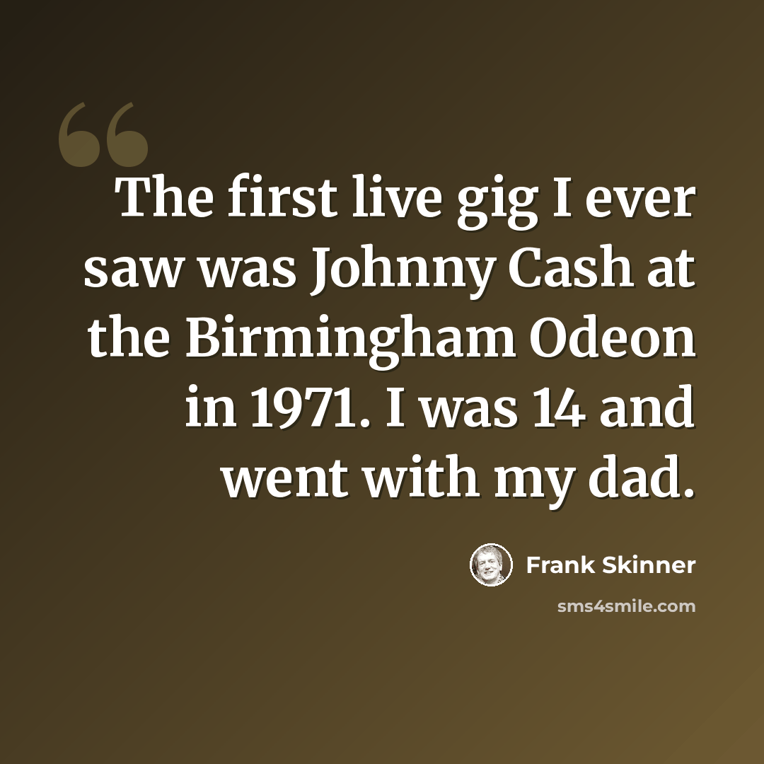 “The first live gig I ever saw was Johnny Cash at the Birmingham Odeon in 1971. I was 14 and went with my dad.” quote by Frank Skinner