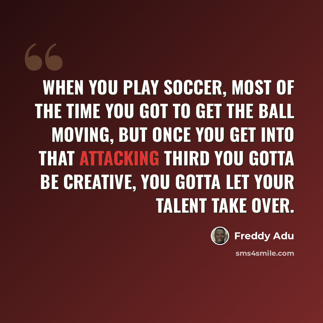 “When you play soccer, most of the time you got to get the ball moving, but once you get into that attacking third you gotta be creative, you gotta let your talent take over.” quote by Freddy Adu