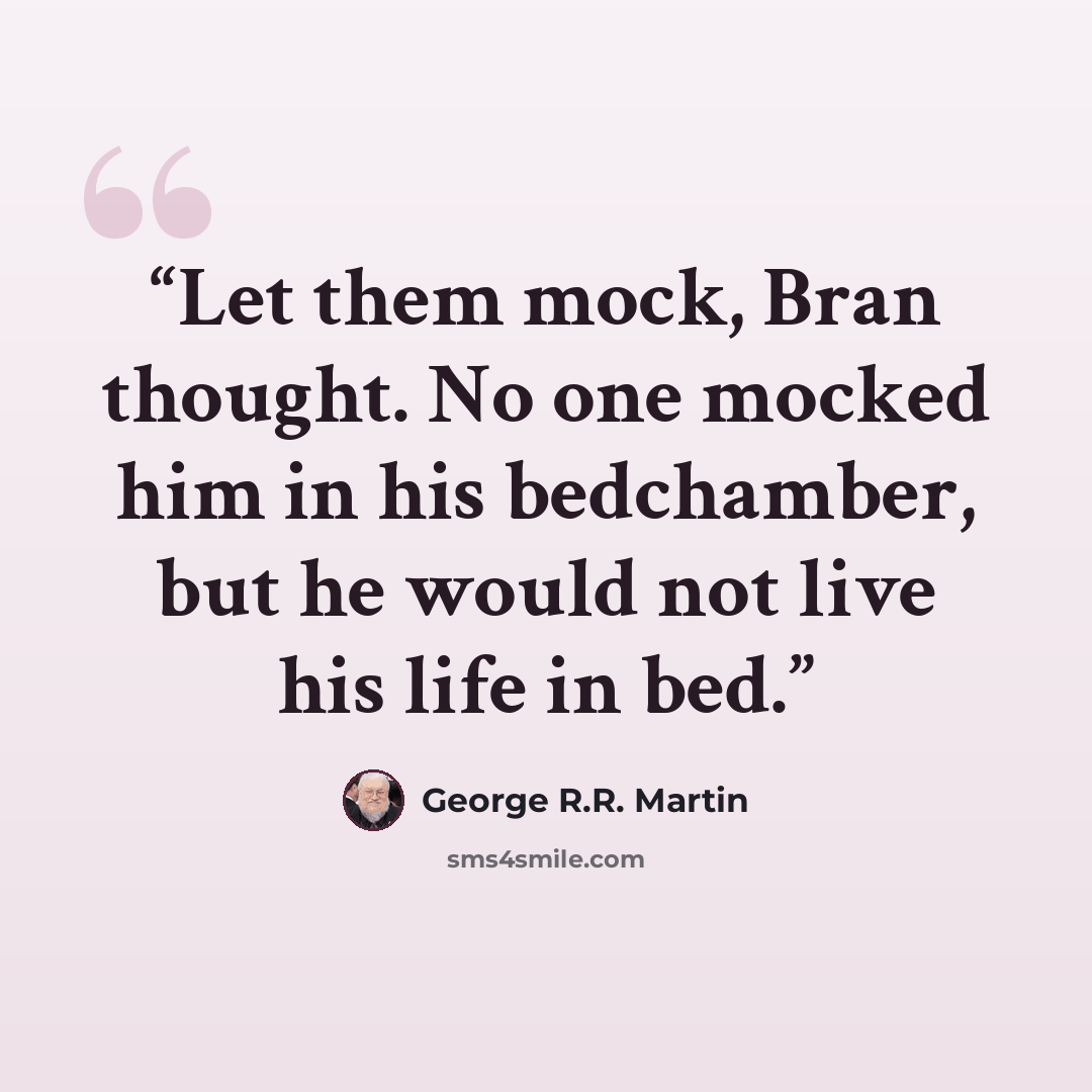 “Let them mock, Bran thought. No one mocked him in his bedchamber, but he would not live his life in bed.” quote by George R.R. Martin