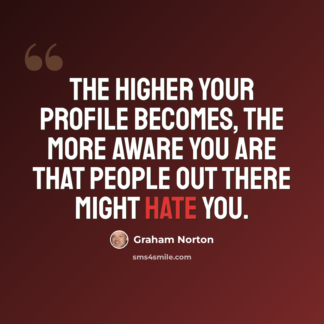 “The higher your profile becomes, the more aware you are that people out there might hate you.” quote by Graham Norton