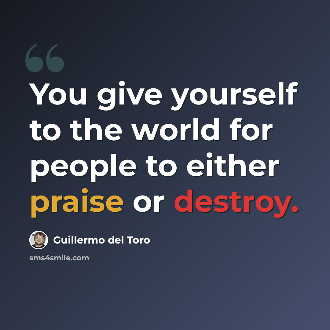 “You give yourself to the world for people to either praise or destroy.” quote by Guillermo del Toro
