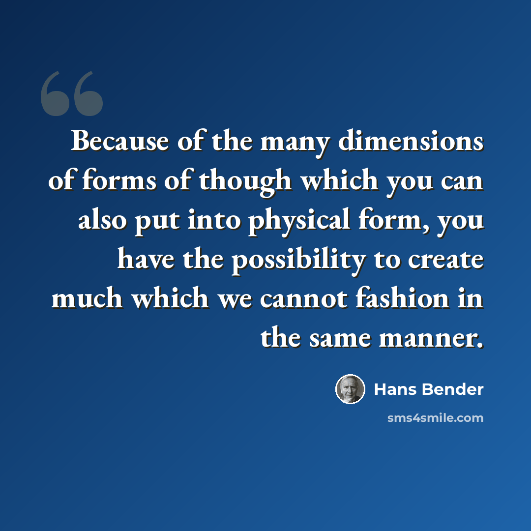 “Because of the many dimensions of forms of though which you can also put into physical form, you have the possibility to create much which we cannot fashion in the same manner.” quote by Hans Bender