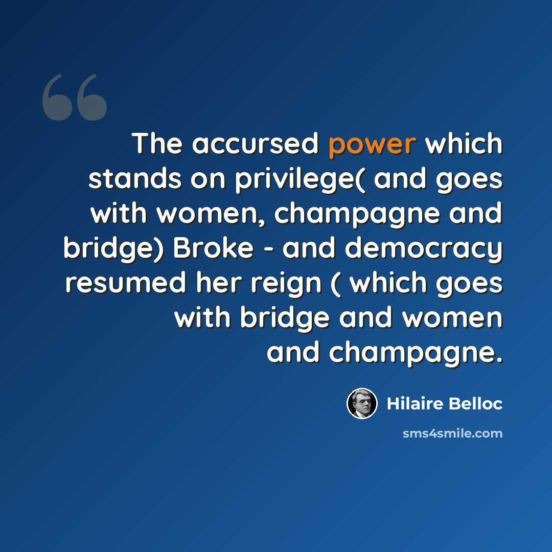 “The accursed power which stands on privilege( and goes with women, champagne and bridge) Broke - and democracy resumed her reign ( which goes with bridge and women and champagne.” quote by Hilaire Belloc
