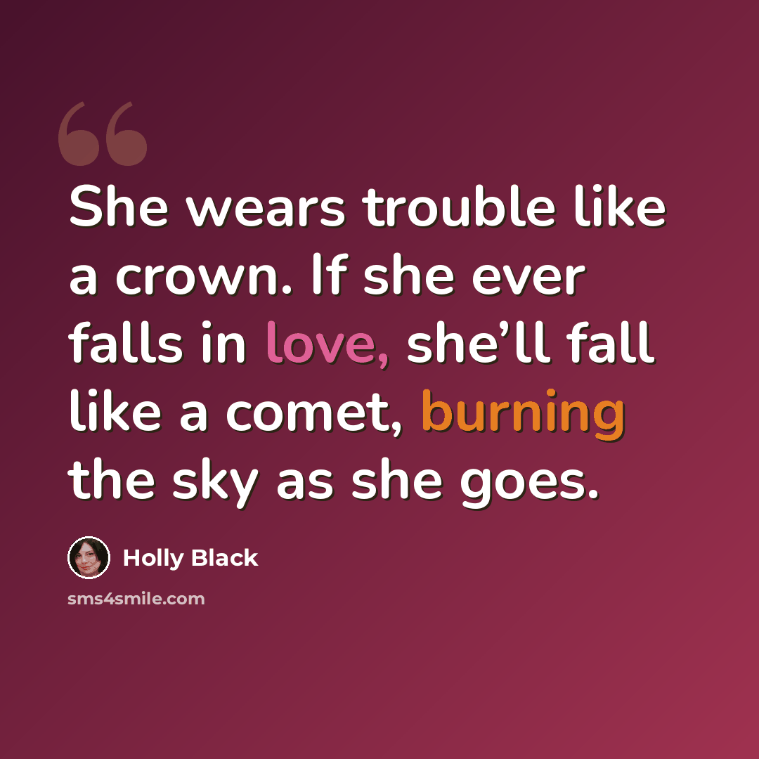 “She wears trouble like a crown. If she ever falls in love, she’ll fall like a comet, burning the sky as she goes.” quote by Holly Black