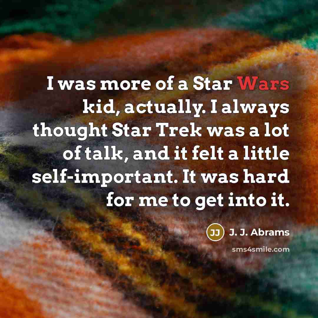 “I was more of a Star Wars kid, actually. I always thought Star Trek was a lot of talk, and it felt a little self-important. It was hard for me to get into it.” quote by J. J. Abrams