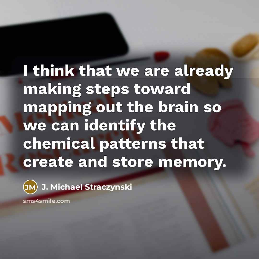 “I think that we are already making steps toward mapping out the brain so we can identify the chemical patterns that create and store memory.” quote by J. Michael Straczynski