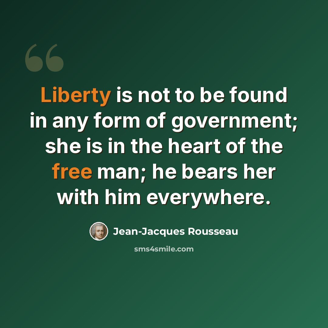 “Liberty is not to be found in any form of government; she is in the heart of the free man; he bears her with him everywhere.” quote by Jean-Jacques Rousseau