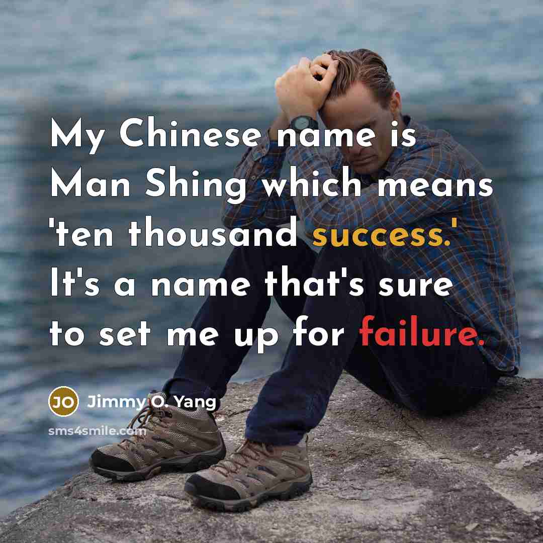 “My Chinese name is Man Shing which means 'ten thousand success.' It's a name that's sure to set me up for failure.” quote by Jimmy O. Yang