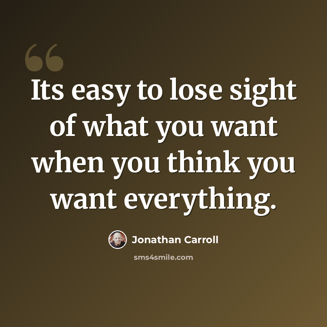 “Its easy to lose sight of what you want when you think you want everything.” quote by Jonathan Carroll