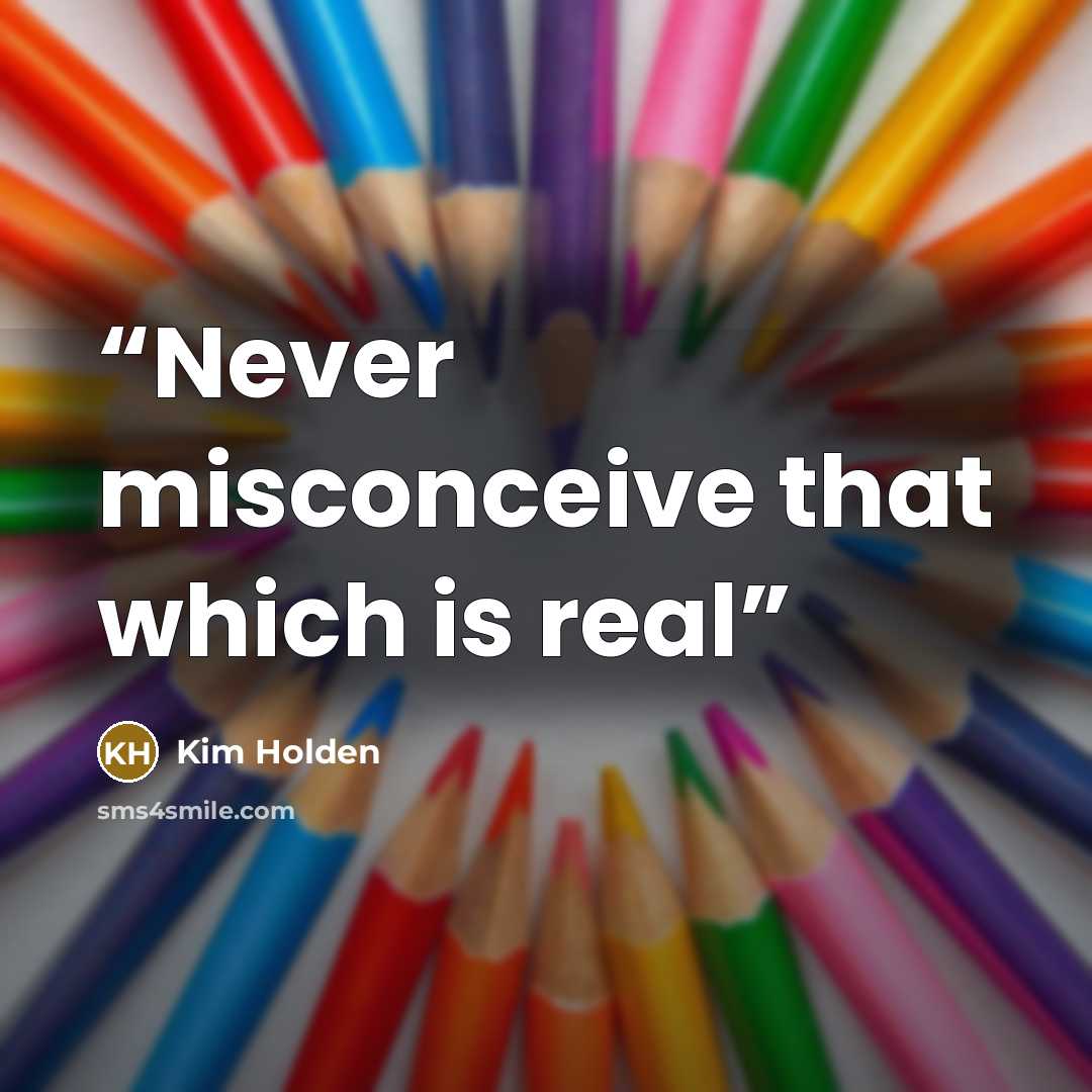“Never misconceive that which is real” quote by Kim Holden