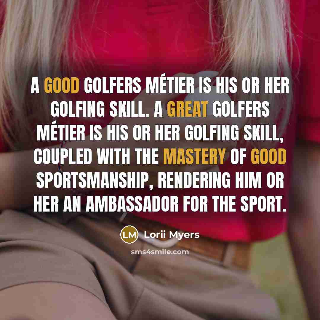 “A good golfers métier is his or her golfing skill. A great golfers métier is his or her golfing skill, coupled with the mastery of good sportsmanship, rendering him or her an ambassador for the sport.” quote by Lorii Myers