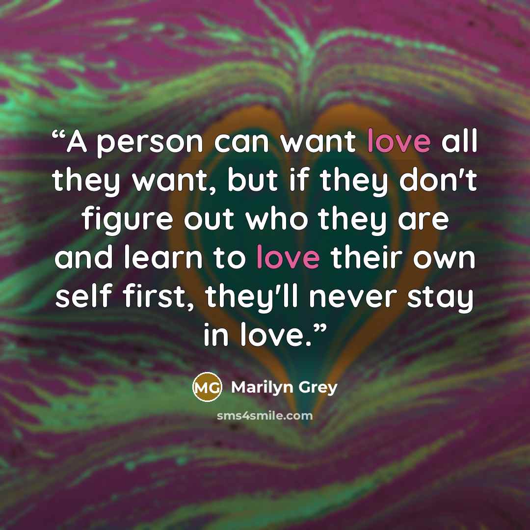 “A person can want love all they want, but if they don't figure out who they are and learn to love their own self first, they'll never stay in love.” quote by Marilyn Grey