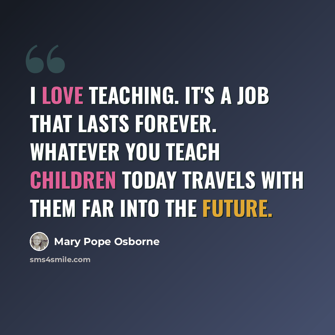 “I love teaching. It's a job that lasts forever. Whatever you teach children today travels with them far into the future.” quote by Mary Pope Osborne