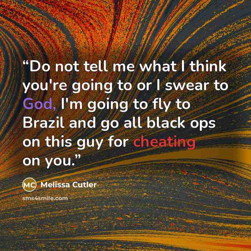 “Do not tell me what I think you're going to or I swear to God, I'm going to fly to Brazil and go all black ops on this guy for cheating on you.” quote by Melissa Cutler