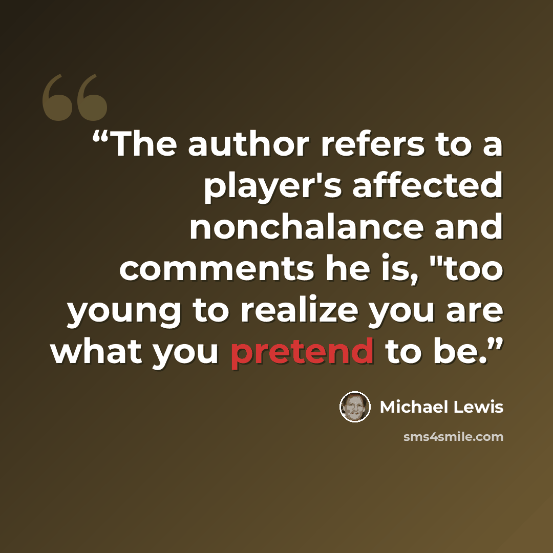 “The author refers to a player's affected nonchalance and comments he is, "too young to realize you are what you pretend to be.” quote by Michael Lewis