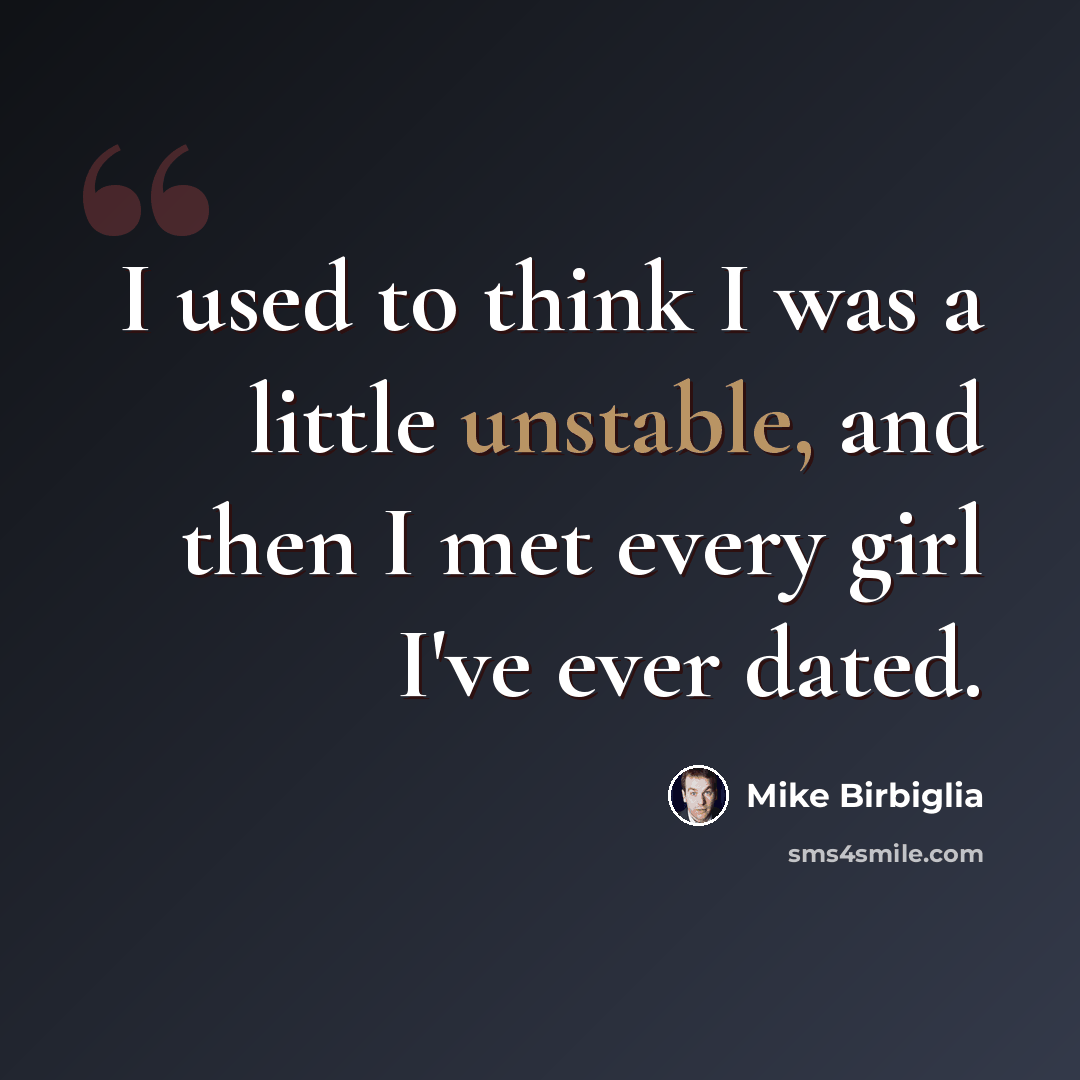 “I used to think I was a little unstable, and then I met every girl I've ever dated.” quote by Mike Birbiglia