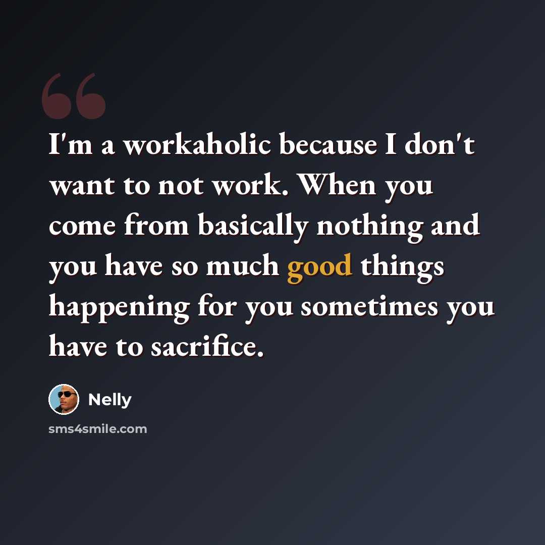 “I'm a workaholic because I don't want to not work. When you come from basically nothing and you have so much good things happening for you sometimes you have to sacrifice.” quote by Nelly