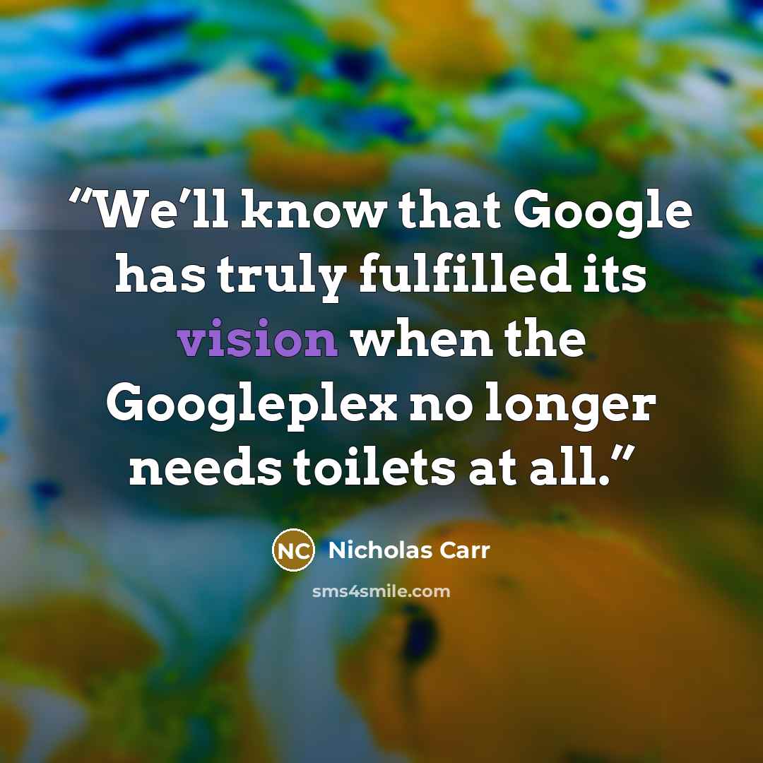 “We’ll know that Google has truly fulfilled its vision when the Googleplex no longer needs toilets at all.” quote by Nicholas Carr