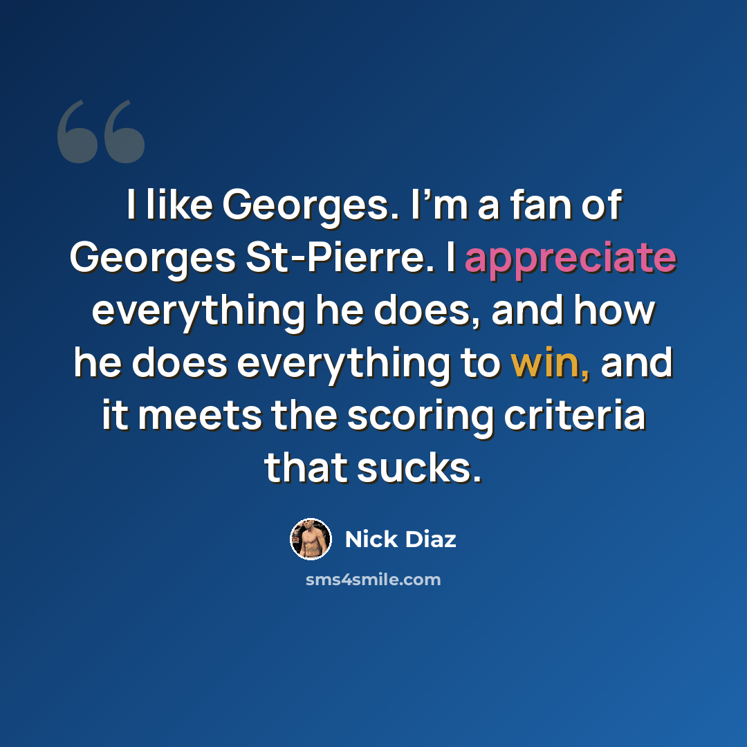 “I like Georges. I'm a fan of Georges St-Pierre. I appreciate everything he does, and how he does everything to win, and it meets the scoring criteria that sucks.” quote by Nick Diaz