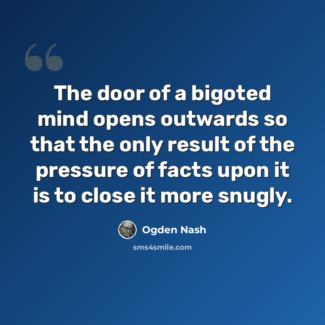 “The door of a bigoted mind opens outwards so that the only result of the pressure of facts upon it is to close it more snugly.” quote by Ogden Nash