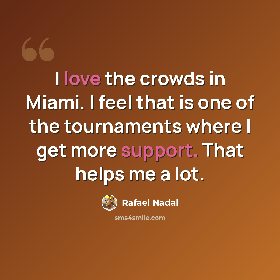 “I love the crowds in Miami. I feel that is one of the tournaments where I get more support. That helps me a lot.” quote by Rafael Nadal