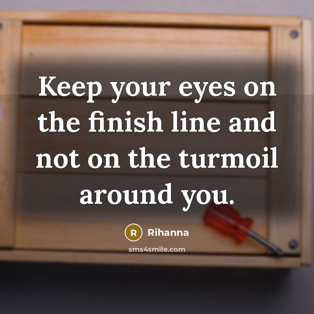 “Keep your eyes on the finish line and not on the turmoil around you.” quote by Rihanna