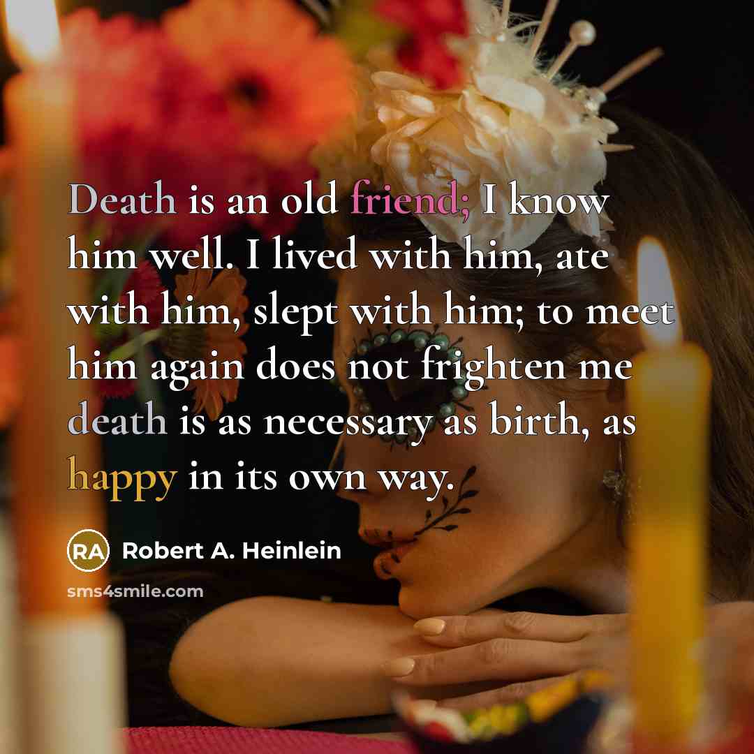 “Death is an old friend; I know him well. I lived with him, ate with him, slept with him; to meet him again does not frighten me death is as necessary as birth, as happy in its own way.” quote by Robert A. Heinlein