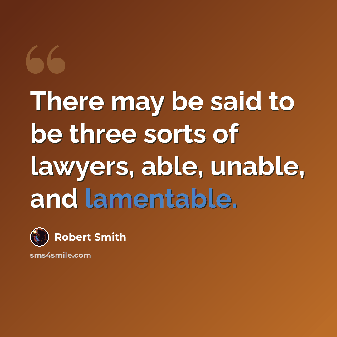 “There may be said to be three sorts of lawyers, able, unable, and lamentable.” quote by Robert Smith