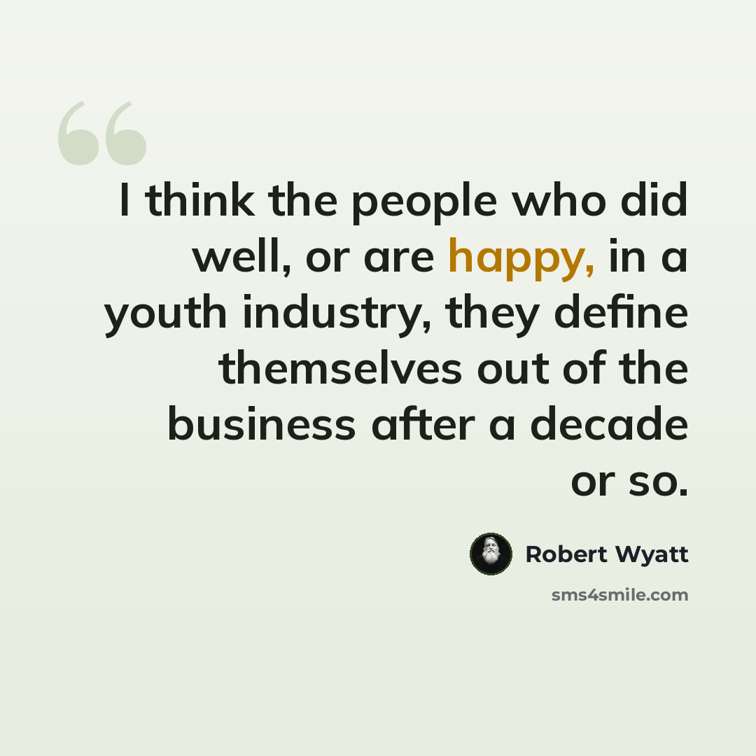 “I think the people who did well, or are happy, in a youth industry, they define themselves out of the business after a decade or so.” quote by Robert Wyatt
