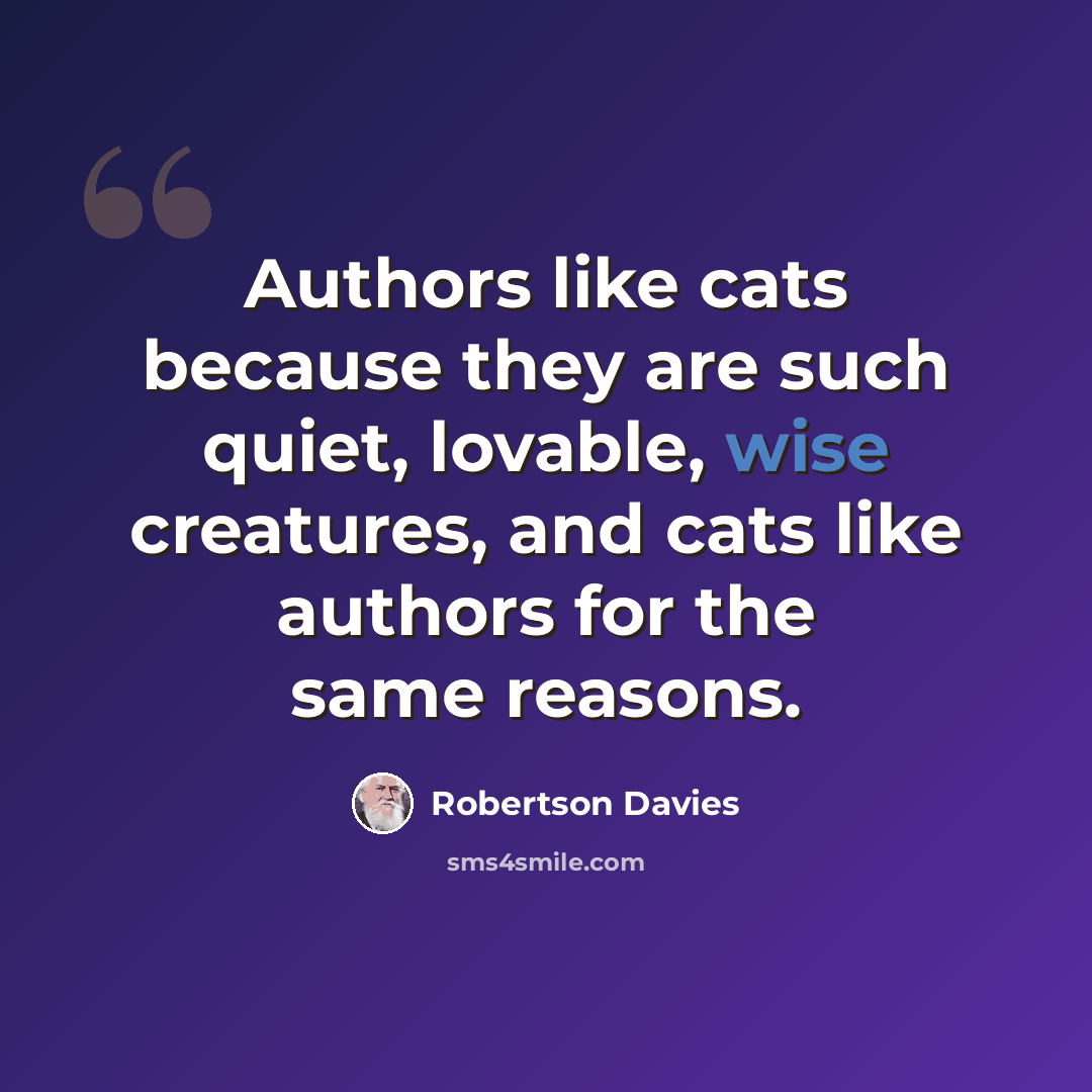“Authors like cats because they are such quiet, lovable, wise creatures, and cats like authors for the same reasons.” quote by Robertson Davies