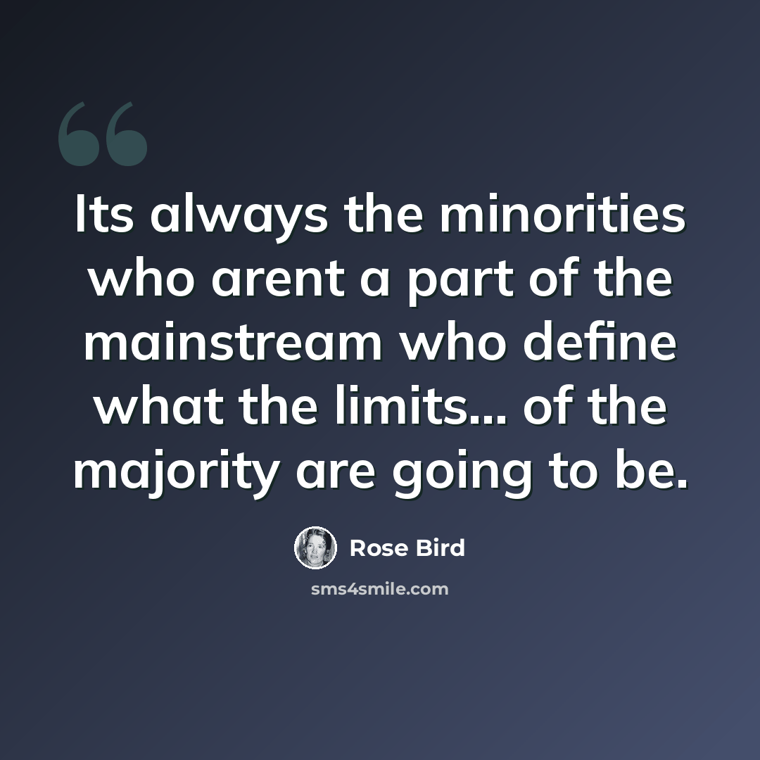 “Its always the minorities who arent a part of the mainstream who define what the limits... of the majority are going to be.” quote by Rose Bird