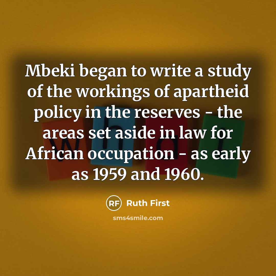 “Mbeki began to write a study of the workings of apartheid policy in the reserves - the areas set aside in law for African occupation - as early as 1959 and 1960.” quote by Ruth First