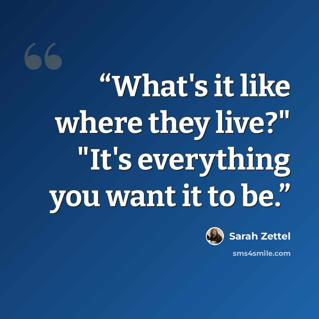 “What's it like where they live?" "It's everything you want it to be.” quote by Sarah Zettel