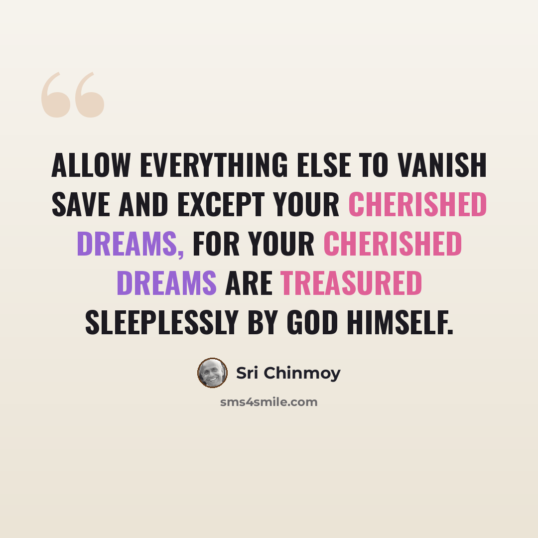 “Allow everything else to vanish Save and except your cherished dreams, For your cherished dreams Are treasured sleeplessly By God Himself.” quote by Sri Chinmoy