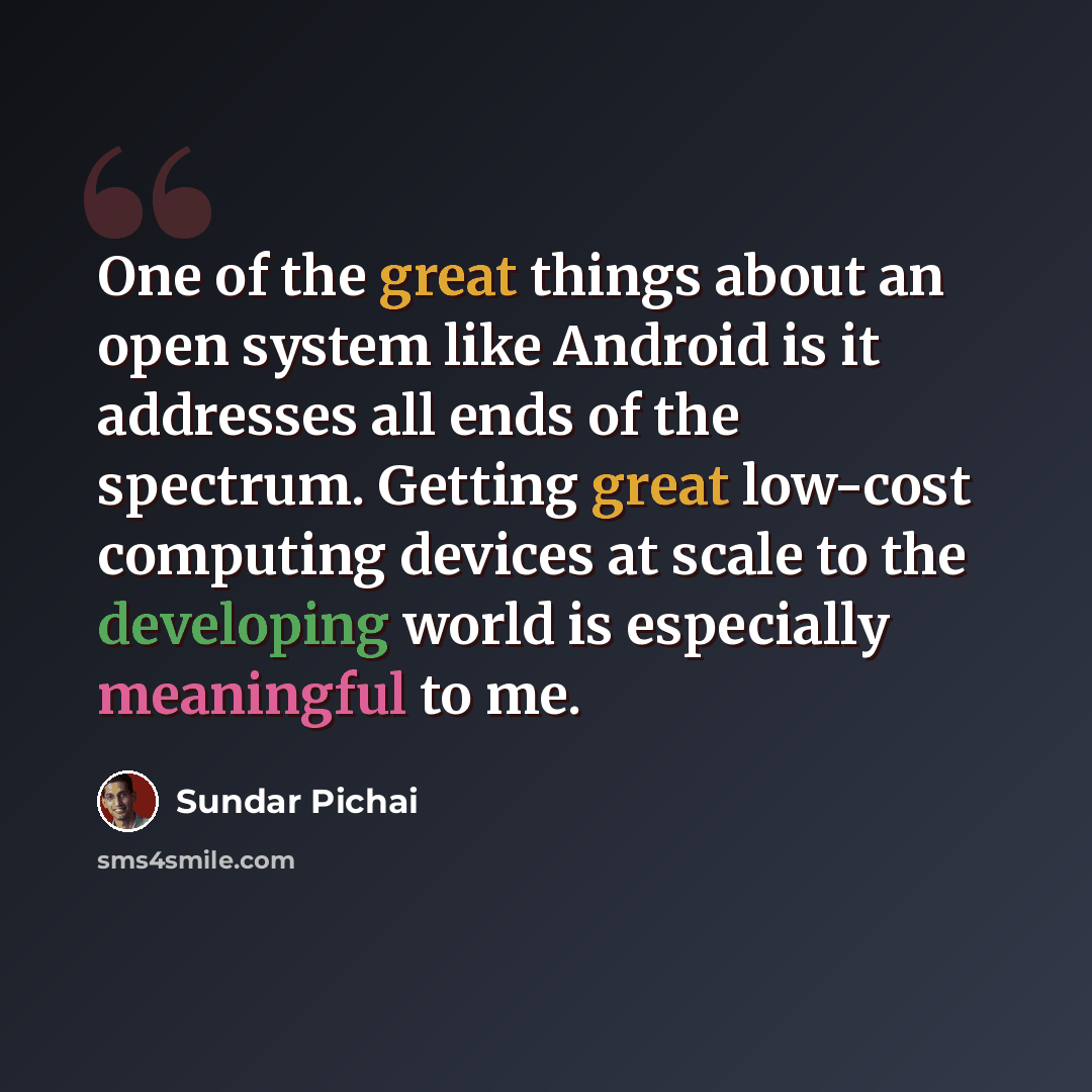 “One of the great things about an open system like Android is it addresses all ends of the spectrum. Getting great low-cost computing devices at scale to the developing world is especially meaningful to me.” quote by Sundar Pichai