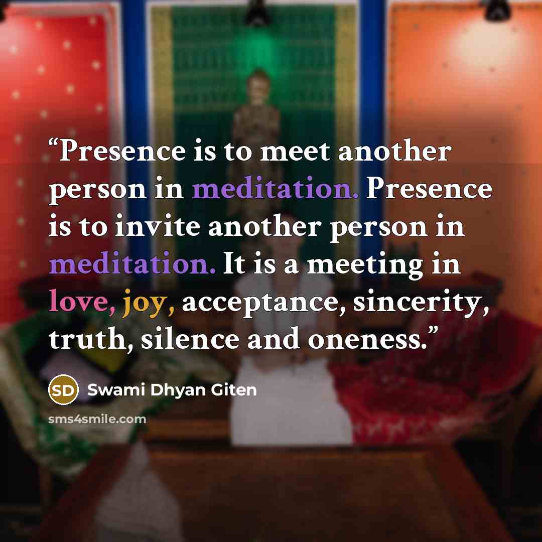 “Presence is to meet another person in meditation. Presence is to invite another person in meditation. It is a meeting in love, joy, acceptance, sincerity, truth, silence and oneness.” quote by Swami Dhyan Giten