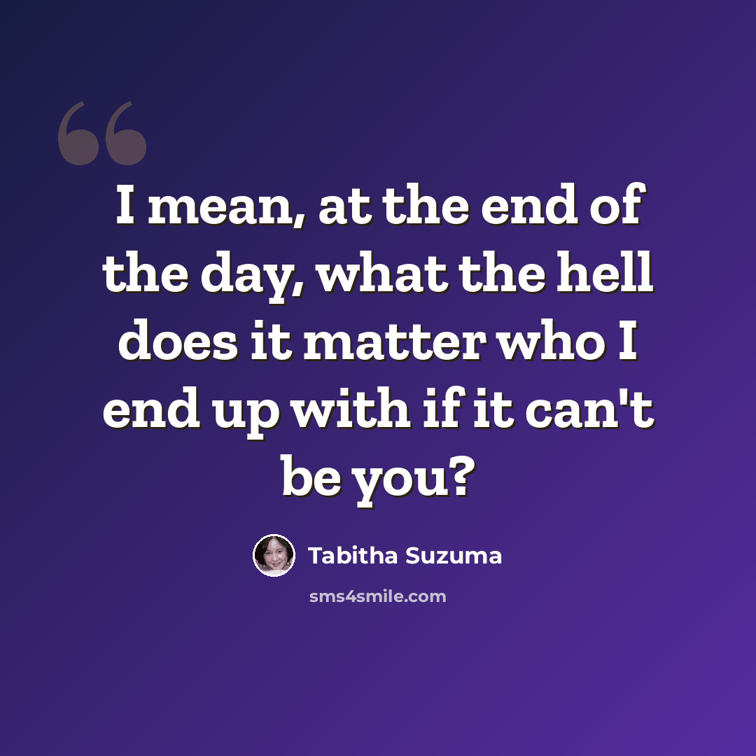 “I mean, at the end of the day, what the hell does it matter who I end up with if it can't be you?” quote by Tabitha Suzuma