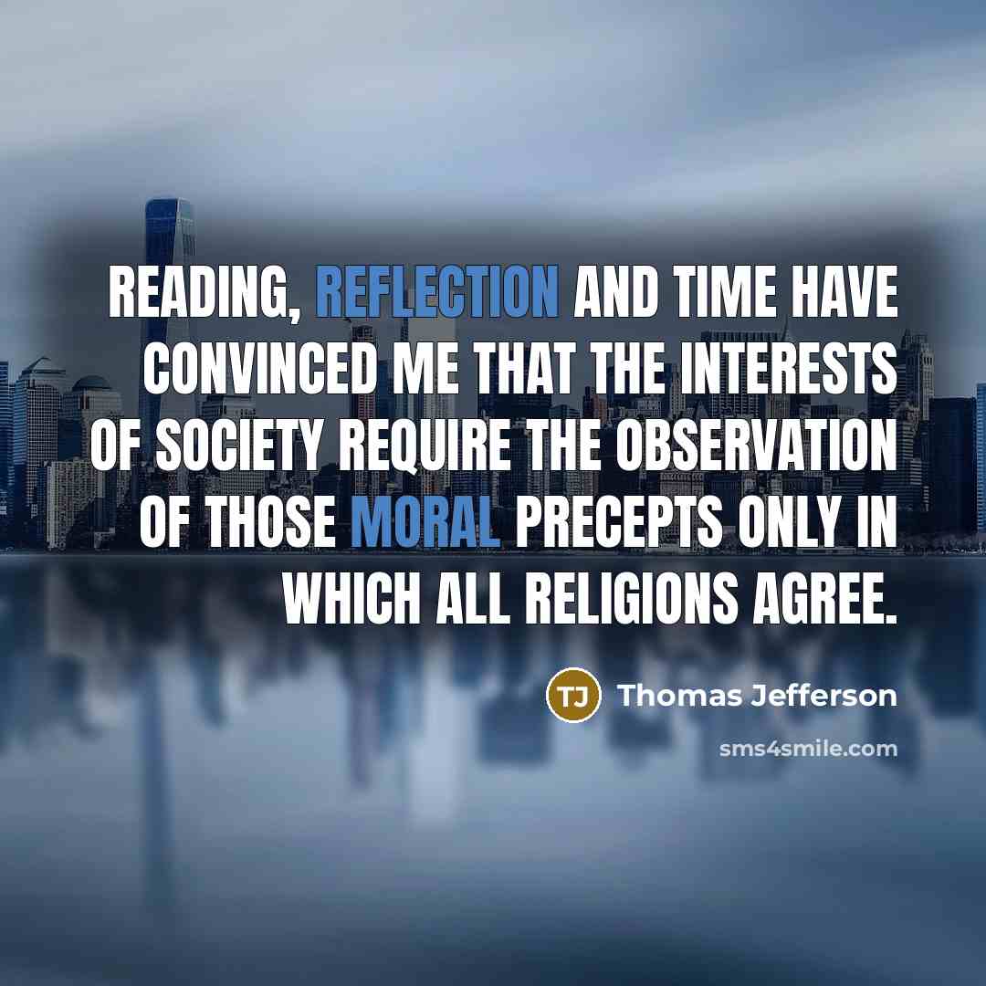 “Reading, reflection and time have convinced me that the interests of society require the observation of those moral precepts only in which all religions agree.” quote by Thomas Jefferson