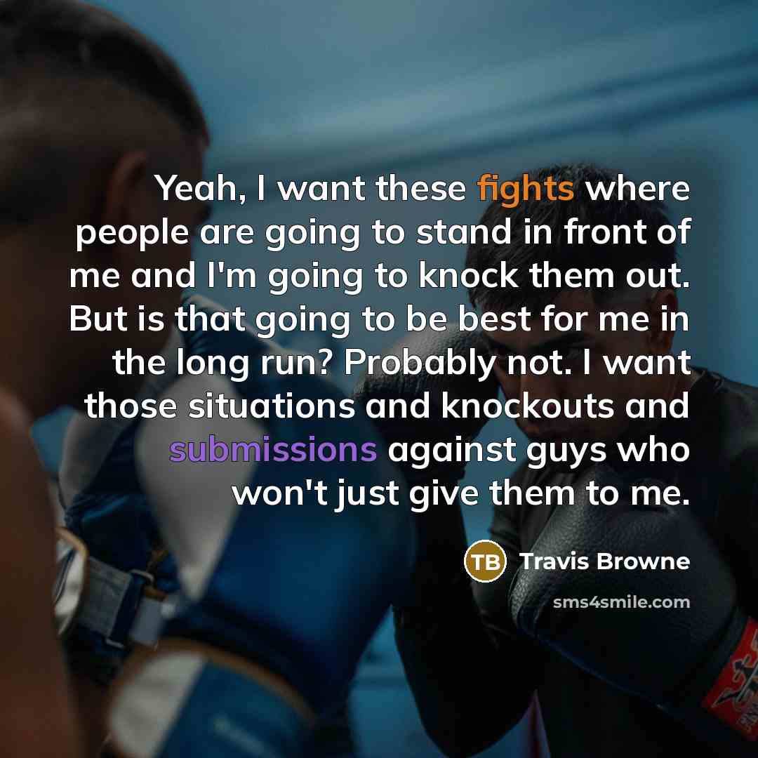 “Yeah, I want these fights where people are going to stand in front of me and I'm going to knock them out. But is that going to be best for me in the long run? Probably not. I want those situations and knockouts and submissions against guys who won't just give them to me.” quote by Travis Browne